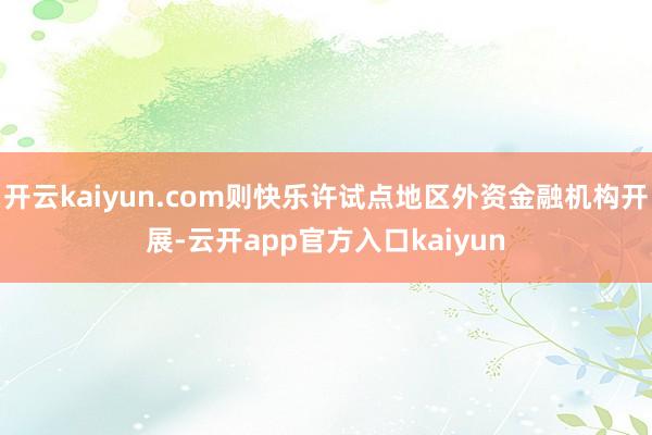 开云kaiyun.com则快乐许试点地区外资金融机构开展-云开app官方入口kaiyun
