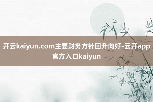 开云kaiyun.com主要财务方针回升向好-云开app官方