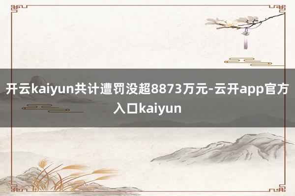 开云kaiyun共计遭罚没超8873万元-云开app官方入口