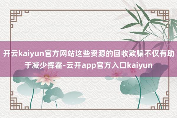 开云kaiyun官方网站这些资源的回收欺骗不仅有助于减少挥霍-云开app官方入口kaiyun