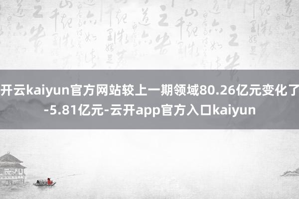 开云kaiyun官方网站较上一期领域80.26亿元变化了-5