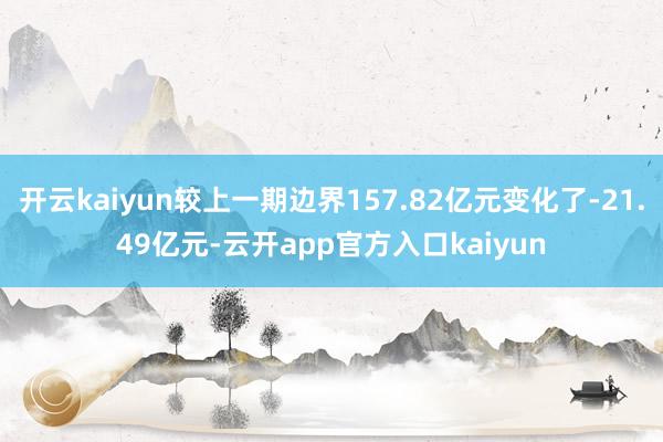 开云kaiyun较上一期边界157.82亿元变化了-21.4