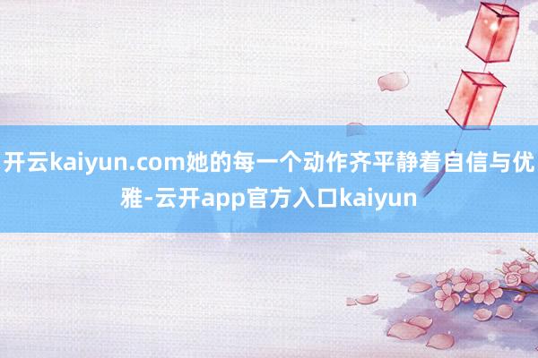开云kaiyun.com她的每一个动作齐平静着自信与优雅-云
