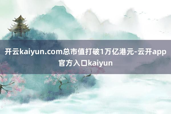 开云kaiyun.com总市值打破1万亿港元-云开app官方