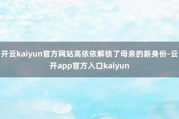 开云kaiyun官方网站高依依解锁了母亲的新身份-云开app