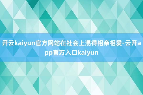开云kaiyun官方网站在社会上混得相亲相爱-云开app官方