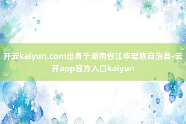 开云kaiyun.com出身于湖南省江华瑶族自治县-云开ap
