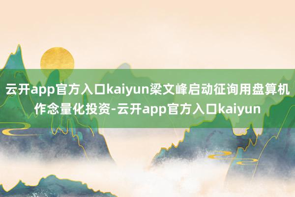 云开app官方入口kaiyun梁文峰启动征询用盘算机作念量化
