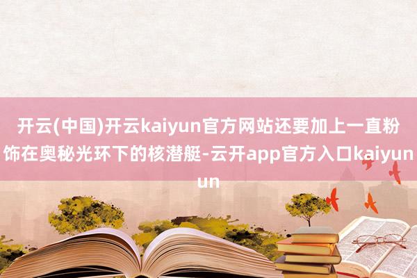 开云(中国)开云kaiyun官方网站还要加上一直粉饰在奥秘光