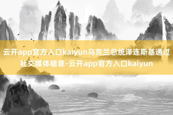 云开app官方入口kaiyun乌克兰总统泽连斯基通过社交媒体