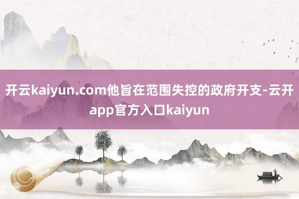 开云kaiyun.com他旨在范围失控的政府开支-云开app