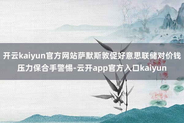 开云kaiyun官方网站萨默斯敦促好意思联储对价钱压力保合手