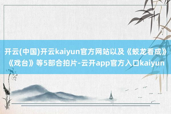 开云(中国)开云kaiyun官方网站以及《蛟龙看成》《戏台》