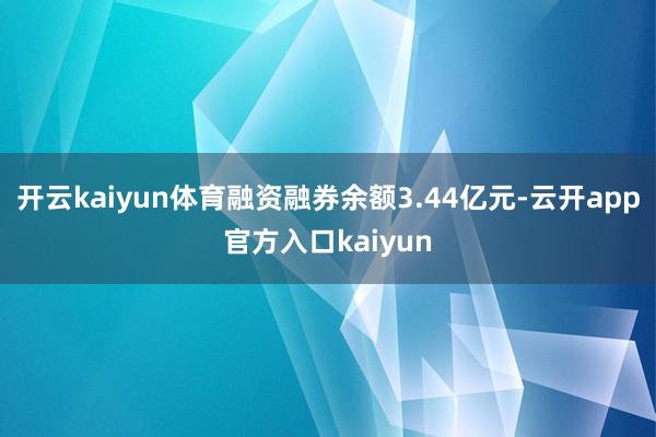 开云kaiyun体育融资融券余额3.44亿元-云开app官方
