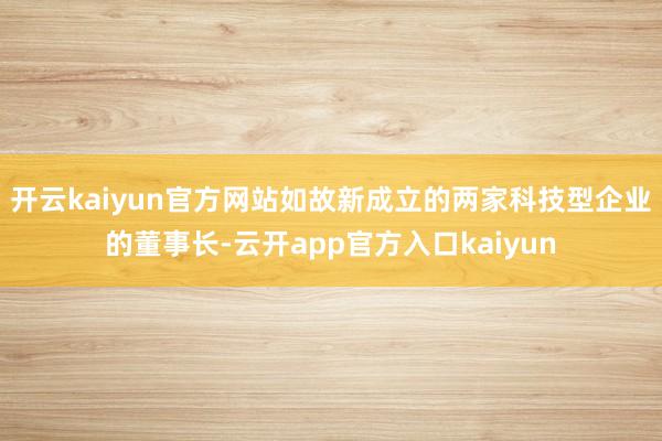 开云kaiyun官方网站如故新成立的两家科技型企业的董事长-