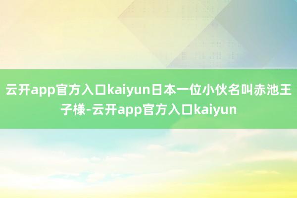云开app官方入口kaiyun日本一位小伙名叫赤池王子様-云
