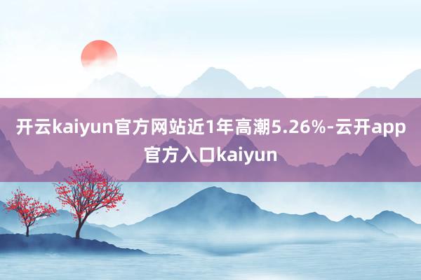 开云kaiyun官方网站近1年高潮5.26%-云开app官方