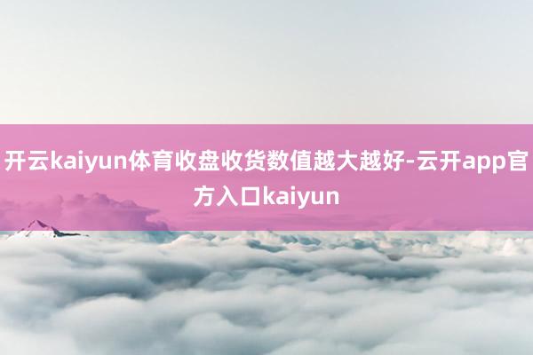 开云kaiyun体育收盘收货数值越大越好-云开app官方入口