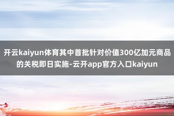 开云kaiyun体育其中首批针对价值300亿加元商品的关税即