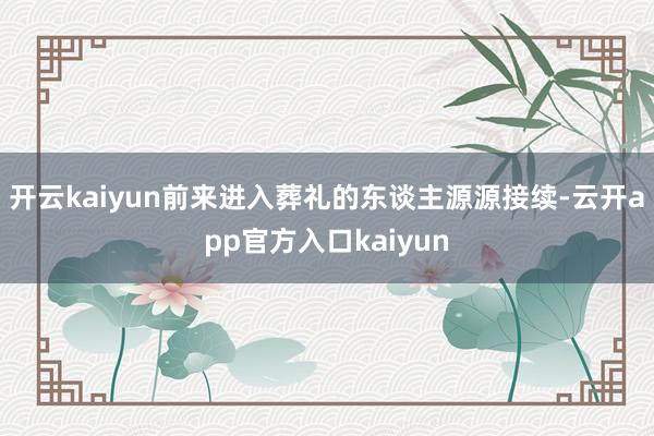 开云kaiyun前来进入葬礼的东谈主源源接续-云开app官方