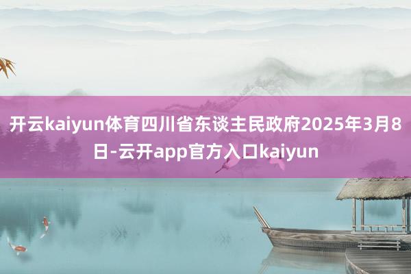 开云kaiyun体育四川省东谈主民政府2025年3月8日-云