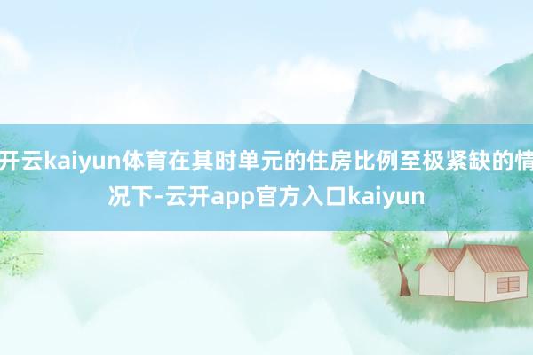 开云kaiyun体育在其时单元的住房比例至极紧缺的情况下-云