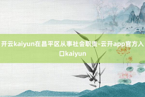 开云kaiyun在昌平区从事社会职责-云开app官方入口ka