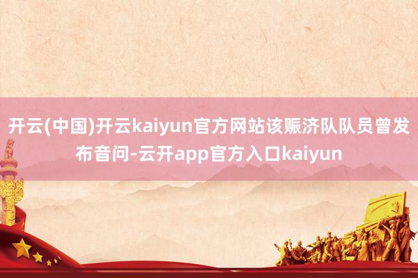 开云(中国)开云kaiyun官方网站该赈济队队员曾发布音问-