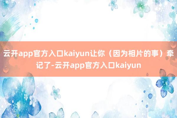 云开app官方入口kaiyun让你（因为相片的事）牵记了-云