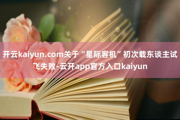 开云kaiyun.com关于“星际客机”初次载东谈主试飞失败