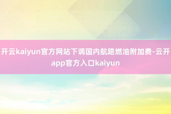 开云kaiyun官方网站下调国内航路燃油附加费-云开app官