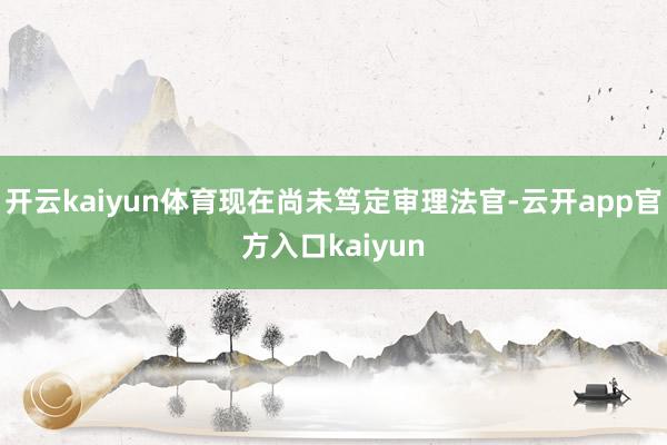 开云kaiyun体育现在尚未笃定审理法官-云开app官方入口