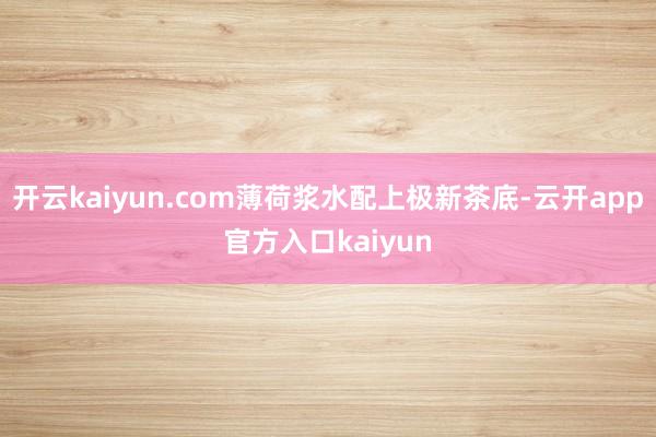 开云kaiyun.com薄荷浆水配上极新茶底-云开app官方入口kaiyun
