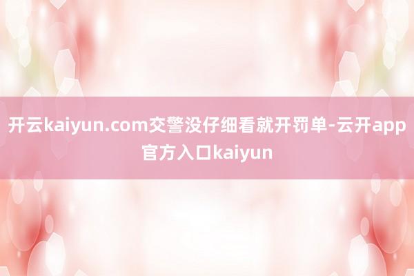 开云kaiyun.com交警没仔细看就开罚单-云开app官方