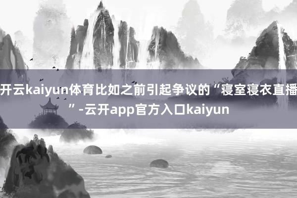 开云kaiyun体育比如之前引起争议的“寝室寝衣直播”-云开