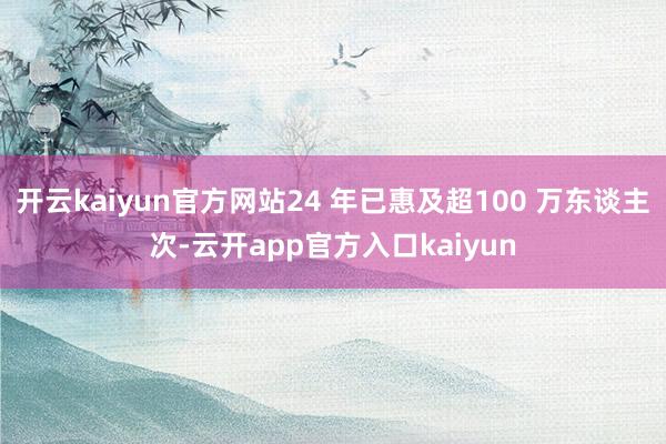 开云kaiyun官方网站24 年已惠及超100 万东谈主次-