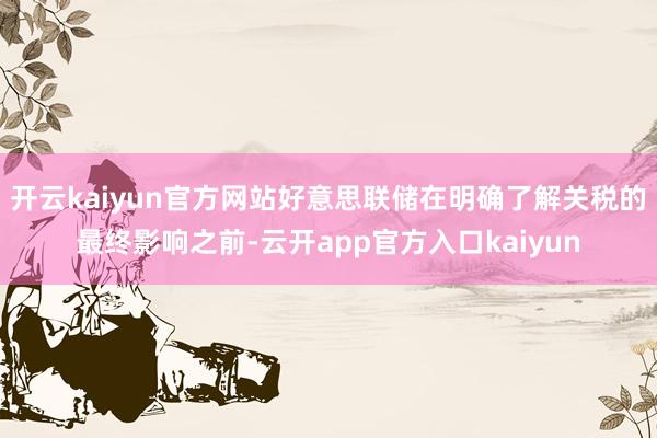 开云kaiyun官方网站好意思联储在明确了解关税的最终影响之