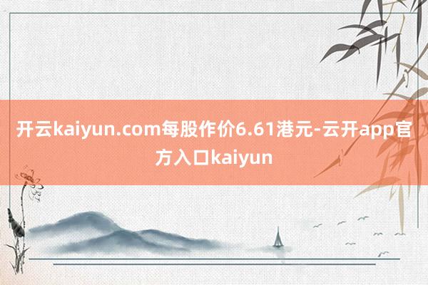 开云kaiyun.com每股作价6.61港元-云开app官方