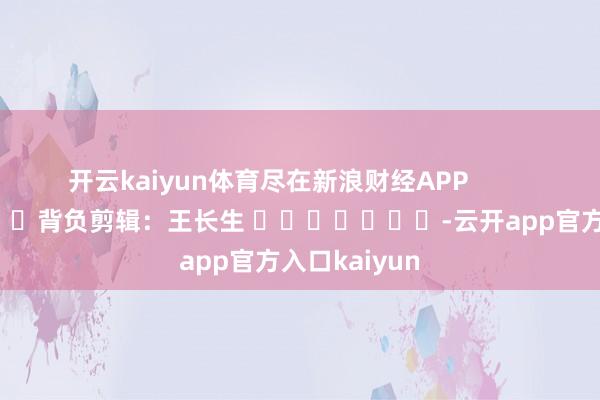 开云kaiyun体育尽在新浪财经APP           