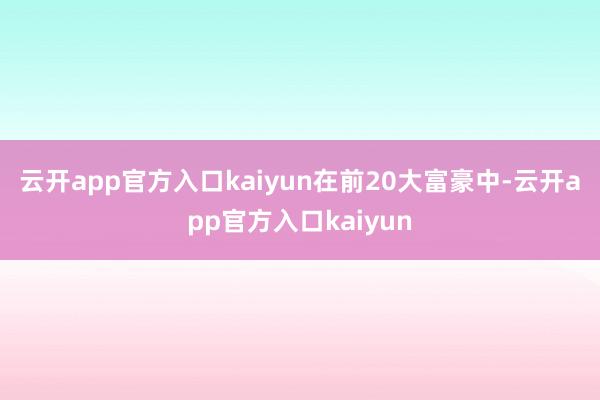 云开app官方入口kaiyun　　在前20大富豪中-云开ap