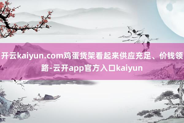 开云kaiyun.com鸡蛋货架看起来供应充足、价钱领路-云