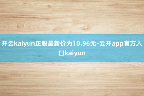 开云kaiyun正股最新价为10.96元-云开app官方入口
