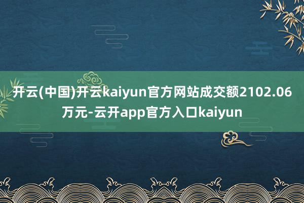 开云(中国)开云kaiyun官方网站成交额2102.06万元
