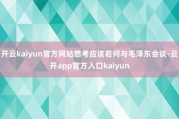 开云kaiyun官方网站想考应该若何与毛泽东会谈-云开app