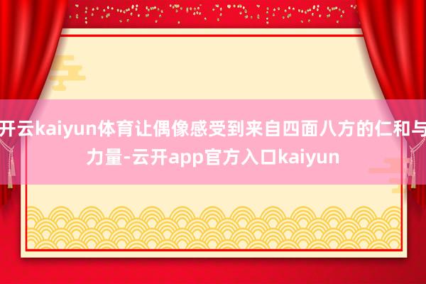 开云kaiyun体育让偶像感受到来自四面八方的仁和与力量-云