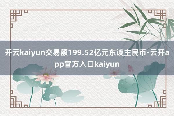 开云kaiyun交易额199.52亿元东谈主民币-云开app