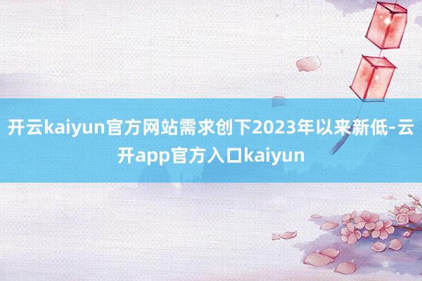开云kaiyun官方网站需求创下2023年以来新低-云开ap