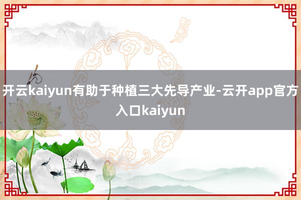 开云kaiyun有助于种植三大先导产业-云开app官方入口kaiyun