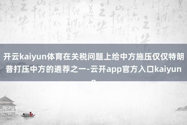 开云kaiyun体育在关税问题上给中方施压仅仅特朗普打压中方