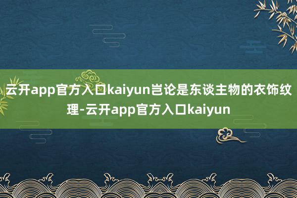 云开app官方入口kaiyun岂论是东谈主物的衣饰纹理-云开